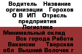 Водитель › Название организации ­ Горохов О.В, ИП › Отрасль предприятия ­ Логистика › Минимальный оклад ­ 27 500 - Все города Работа » Вакансии   . Тверская обл.,Вышний Волочек г.